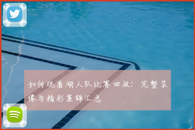 如何观看湖人队比赛回放:完整录像与精彩集锦汇总