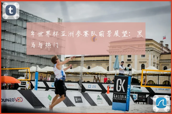 年世界杯亚洲参赛队前景展望：黑马与热门