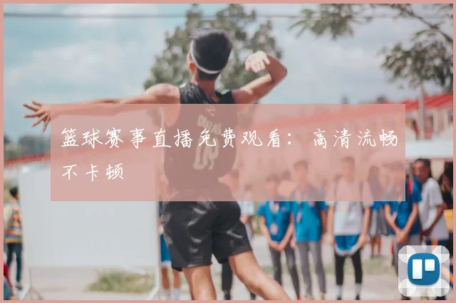 篮球赛事直播免费观看:高清流畅不卡顿