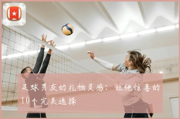 足球男友的礼物灵感:让他惊喜的10个完美选择