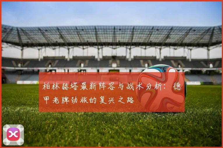 柏林赫塔最新阵容与战术分析:德甲老牌劲旅的复兴之路