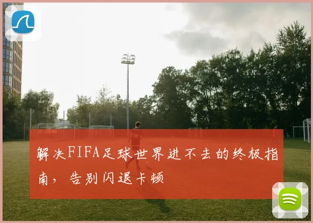 解决FIFA足球世界进不去的终极指南,告别闪退卡顿