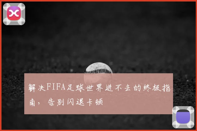 解决FIFA足球世界进不去的终极指南,告别闪退卡顿