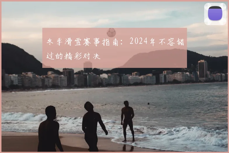 冬季滑雪赛事指南：2024年不容错过的精彩对决