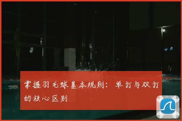 掌握羽毛球基本规则：单打与双打的核心区别