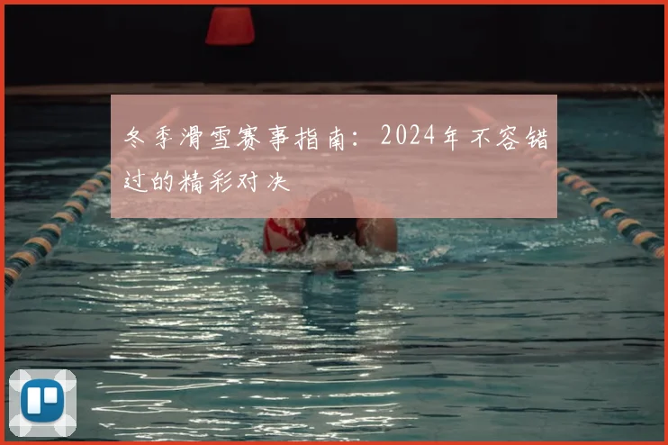 冬季滑雪赛事指南:2024年不容错过的精彩对决