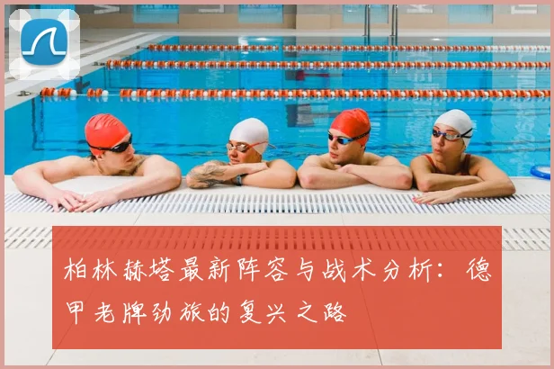 柏林赫塔最新阵容与战术分析：德甲老牌劲旅的复兴之路
