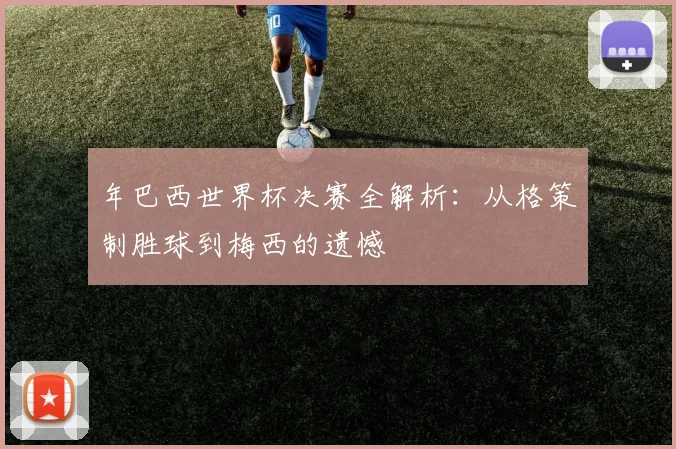 年巴西世界杯决赛全解析：从格策制胜球到梅西的遗憾